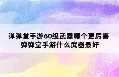 弹弹堂手游60级武器哪个更厉害 弹弹堂手游什么武器最好